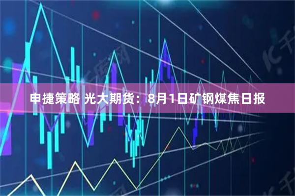 申捷策略 光大期货：8月1日矿钢煤焦日报