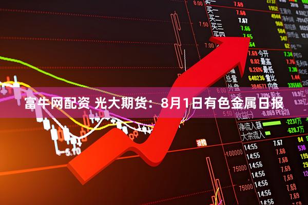 富牛网配资 光大期货：8月1日有色金属日报