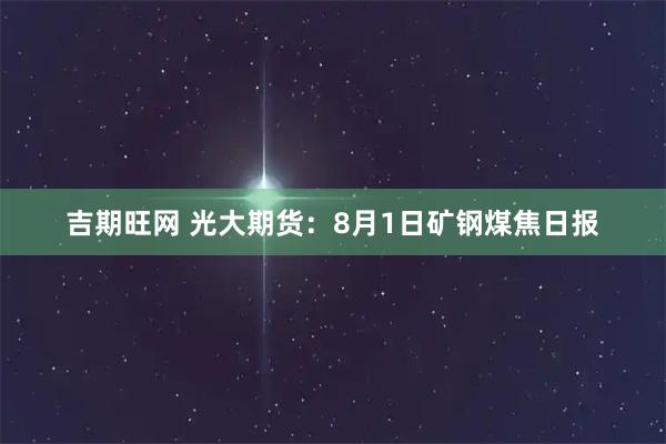 吉期旺网 光大期货：8月1日矿钢煤焦日报