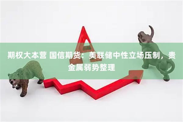 期权大本营 国信期货：美联储中性立场压制，贵金属弱势整理