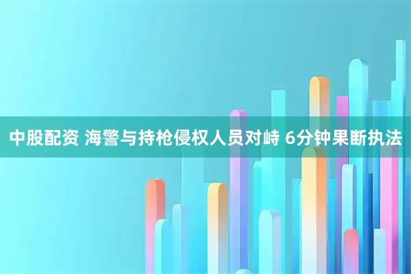 中股配资 海警与持枪侵权人员对峙 6分钟果断执法