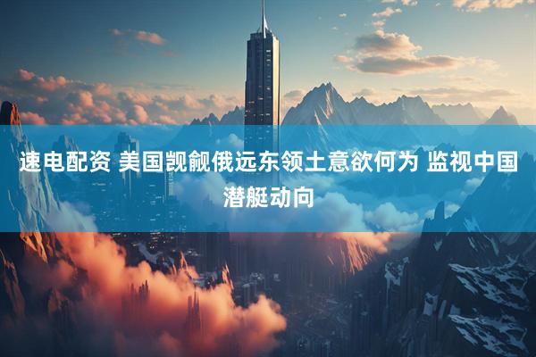 速电配资 美国觊觎俄远东领土意欲何为 监视中国潜艇动向