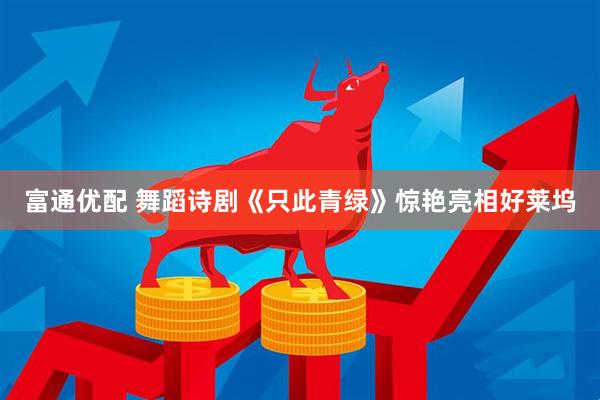 富通优配 舞蹈诗剧《只此青绿》惊艳亮相好莱坞