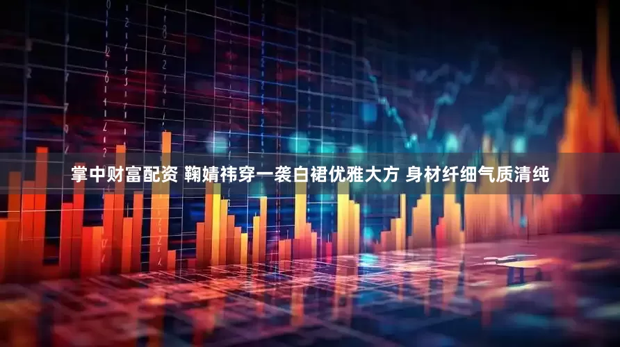 掌中财富配资 鞠婧祎穿一袭白裙优雅大方 身材纤细气质清纯