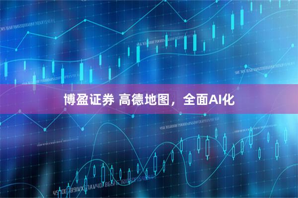 博盈证券 高德地图，全面AI化