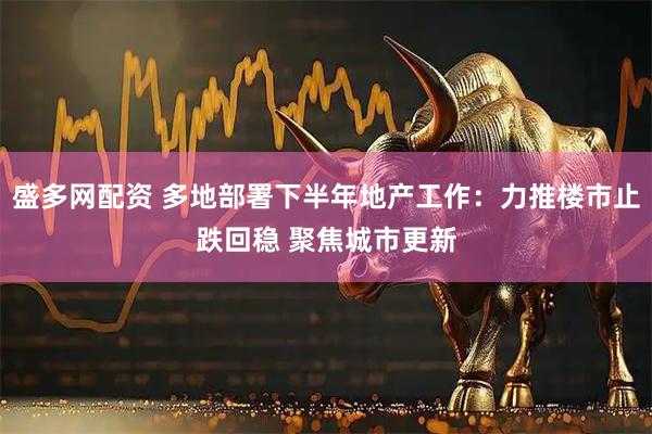 盛多网配资 多地部署下半年地产工作：力推楼市止跌回稳 聚焦城市更新