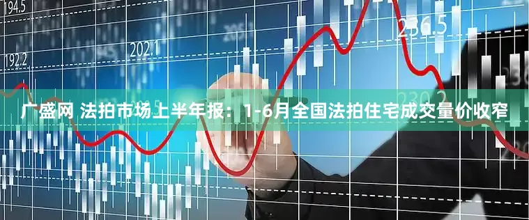 广盛网 法拍市场上半年报：1-6月全国法拍住宅成交量价收窄