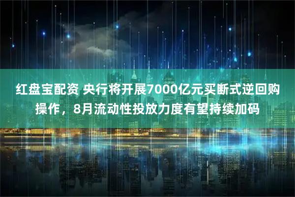 红盘宝配资 央行将开展7000亿元买断式逆回购操作，8月流动性投放力度有望持续加码