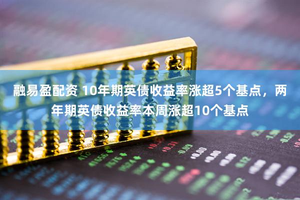 融易盈配资 10年期英债收益率涨超5个基点，两年期英债收益率本周涨超10个基点