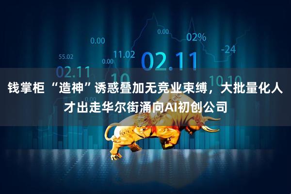 钱掌柜 “造神”诱惑叠加无竞业束缚，大批量化人才出走华尔街涌向AI初创公司