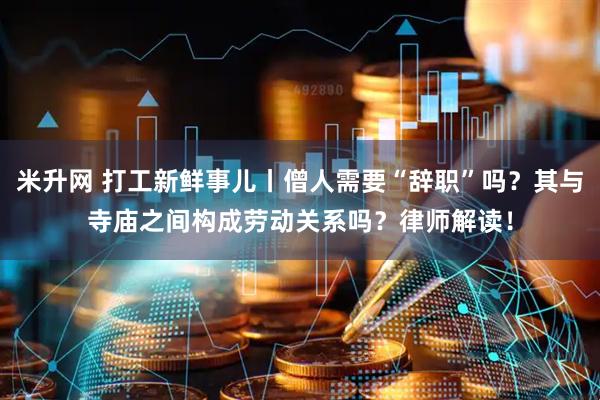 米升网 打工新鲜事儿丨僧人需要“辞职”吗？其与寺庙之间构成劳动关系吗？律师解读！