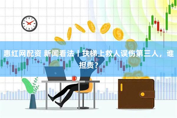 惠红网配资 新闻看法丨扶梯上救人误伤第三人，谁担责？