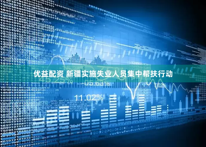 优益配资 新疆实施失业人员集中帮扶行动
