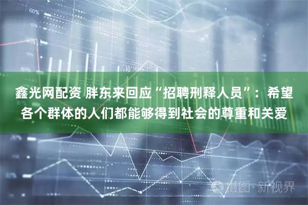 鑫光网配资 胖东来回应“招聘刑释人员”：希望各个群体的人们都能够得到社会的尊重和关爱