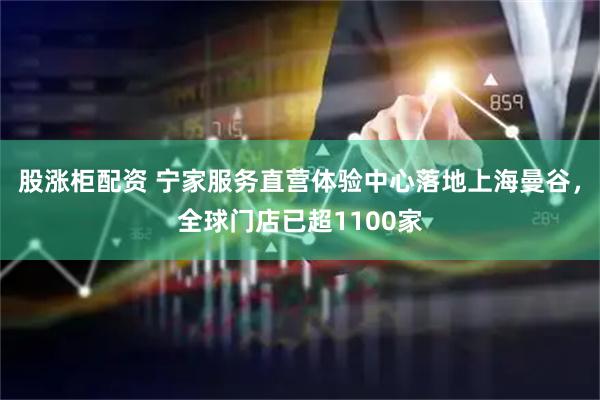 股涨柜配资 宁家服务直营体验中心落地上海曼谷，全球门店已超1100家