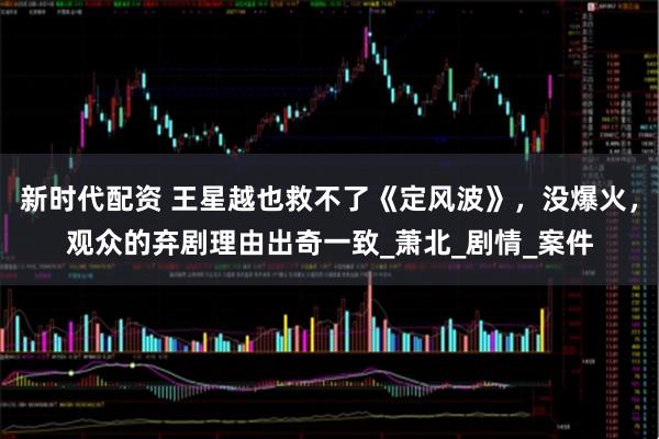 新时代配资 王星越也救不了《定风波》，没爆火，观众的弃剧理由出奇一致_萧北_剧情_案件