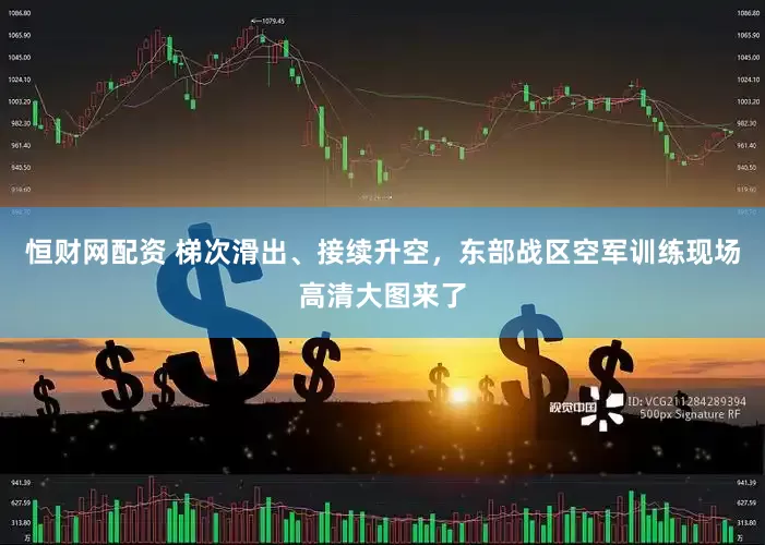 恒财网配资 梯次滑出、接续升空，东部战区空军训练现场高清大图来了