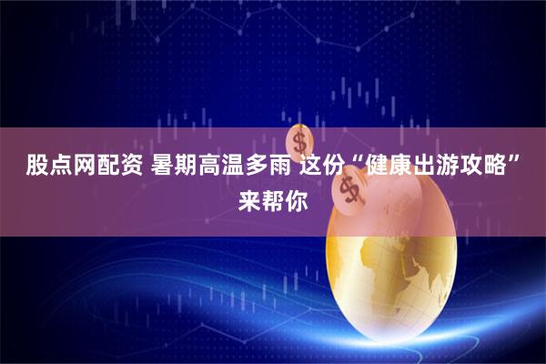 股点网配资 暑期高温多雨 这份“健康出游攻略”来帮你