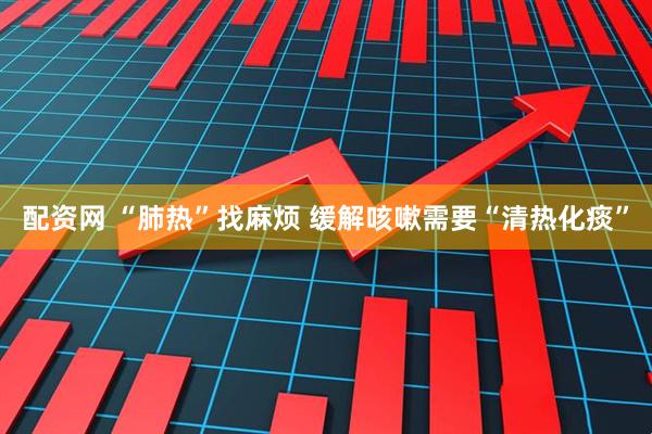 配资网 “肺热”找麻烦 缓解咳嗽需要“清热化痰”