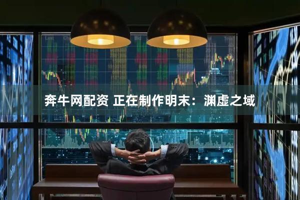 奔牛网配资 正在制作明末：渊虚之域