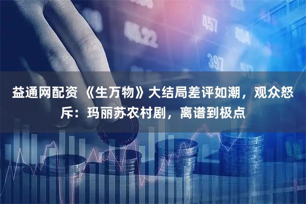 益通网配资 《生万物》大结局差评如潮，观众怒斥：玛丽苏农村剧，离谱到极点