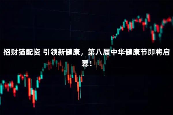 招财猫配资 引领新健康，第八届中华健康节即将启幕！