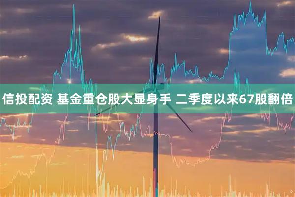 信投配资 基金重仓股大显身手 二季度以来67股翻倍