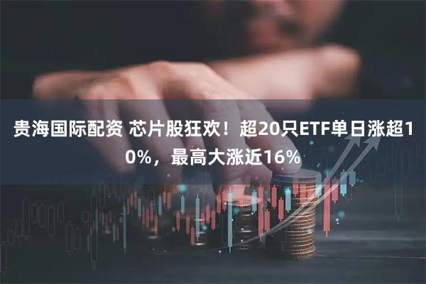 贵海国际配资 芯片股狂欢！超20只ETF单日涨超10%，最高大涨近16%