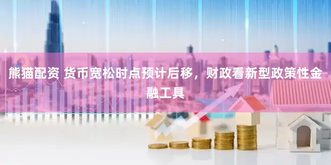 熊猫配资 货币宽松时点预计后移，财政看新型政策性金融工具