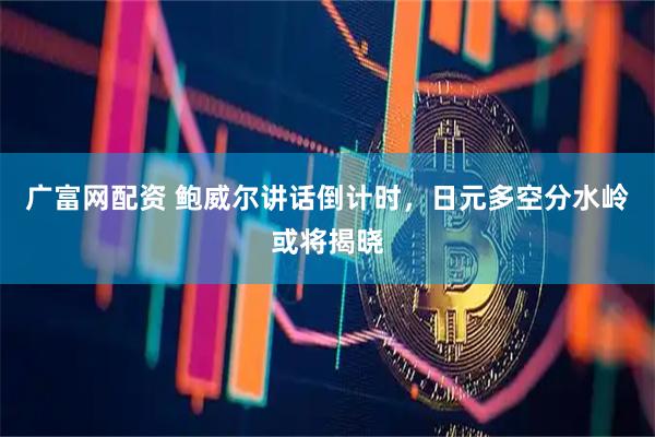 广富网配资 鲍威尔讲话倒计时，日元多空分水岭或将揭晓