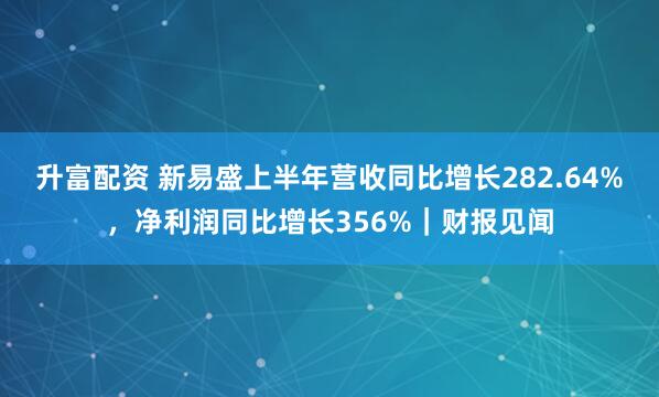 升富配资 新易盛上半年营收同比增长282.64%，净利润同比增长356%｜财报见闻