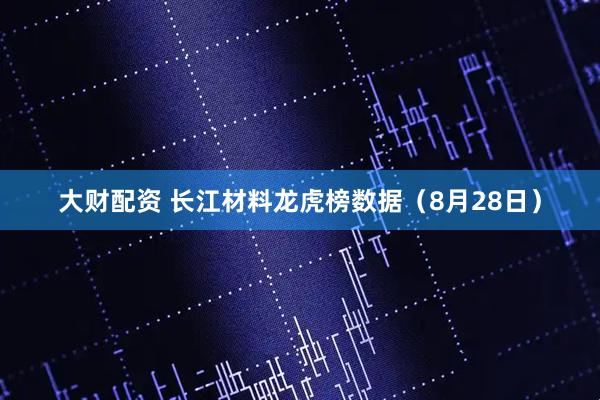 大财配资 长江材料龙虎榜数据（8月28日）