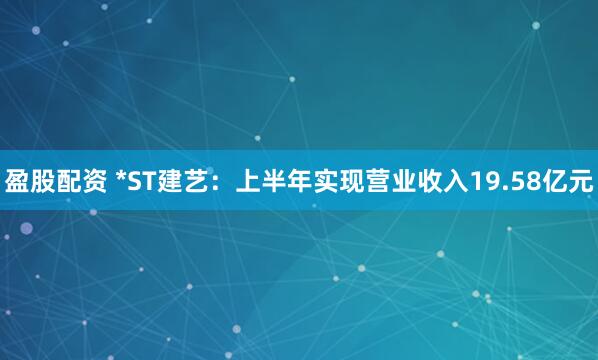 盈股配资 *ST建艺：上半年实现营业收入19.58亿元