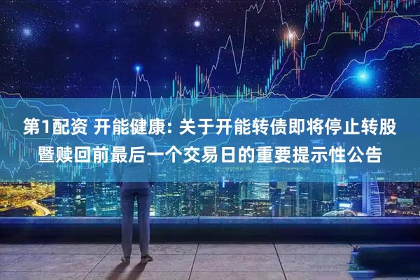 第1配资 开能健康: 关于开能转债即将停止转股暨赎回前最后一个交易日的重要提示性公告