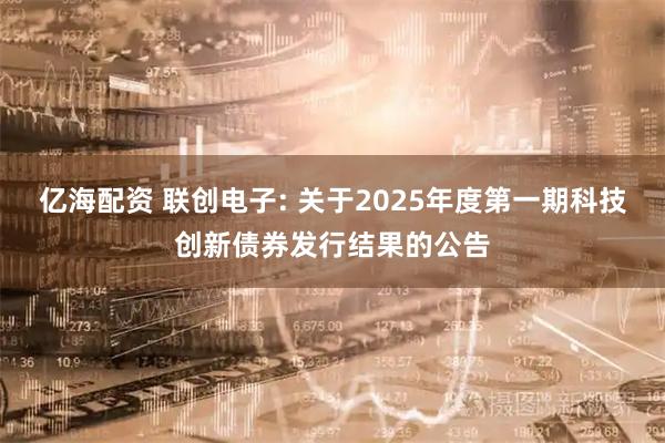 亿海配资 联创电子: 关于2025年度第一期科技创新债券发行结果的公告