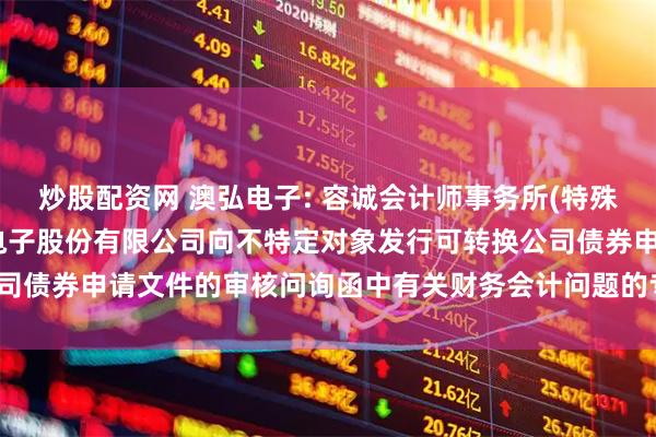 炒股配资网 澳弘电子: 容诚会计师事务所(特殊普通合伙)关于常州澳弘电子股份有限公司向不特定对象发行可转换公司债券申请文件的审核问询函中有关财务会计问题的专项说明(修订稿)