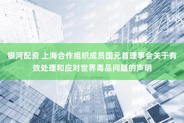 银河配资 上海合作组织成员国元首理事会关于有效处理和应对世界毒品问题的声明