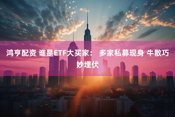 鸿亨配资 谁是ETF大买家： 多家私募现身 牛散巧妙埋伏
