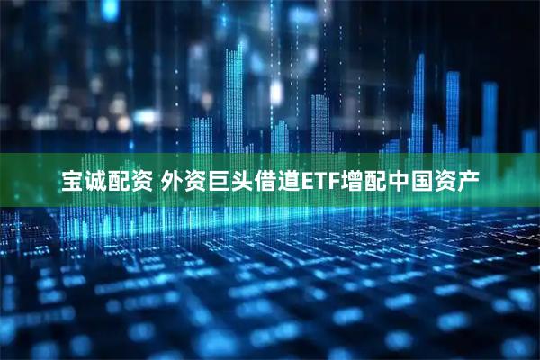 宝诚配资 外资巨头借道ETF增配中国资产