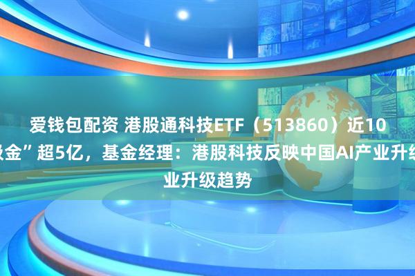 爱钱包配资 港股通科技ETF（513860）近10日“吸金”超5亿，基金经理：港股科技反映中国AI产业升级趋势