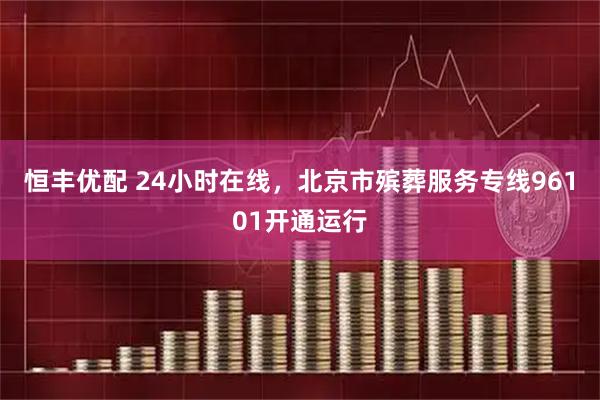 恒丰优配 24小时在线，北京市殡葬服务专线96101开通运行