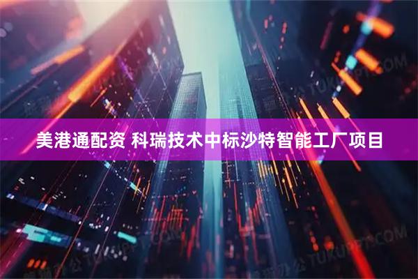 美港通配资 科瑞技术中标沙特智能工厂项目