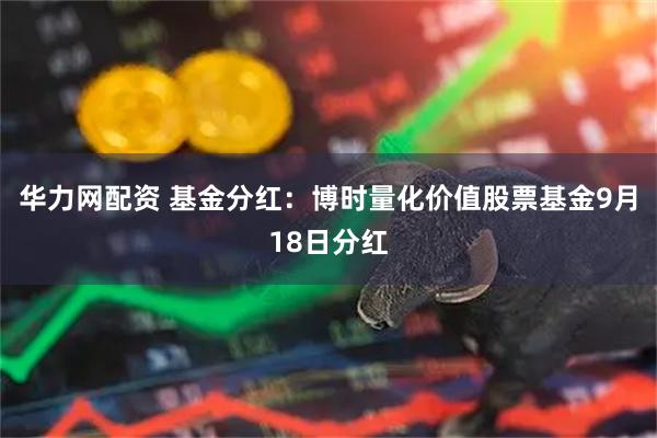 华力网配资 基金分红：博时量化价值股票基金9月18日分红