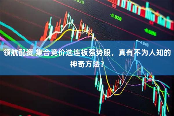 领航配资 集合竞价选连板强势股，真有不为人知的神奇方法？