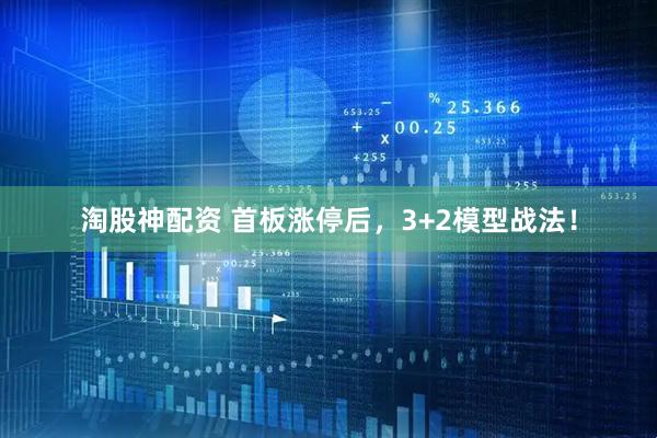 淘股神配资 首板涨停后，3+2模型战法！