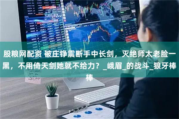 股粮网配资 被庄铮震断手中长剑,灭绝师太老脸一黑,不用倚天剑她就不给力?_峨眉_的战斗_狼牙棒