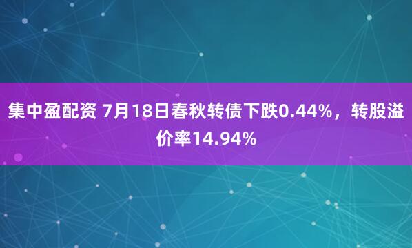 集中盈配资 7月18日春秋转债下跌0.44%,转股溢价率14.94%