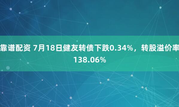 靠谱配资 7月18日健友转债下跌0.34%,转股溢价率138.06%