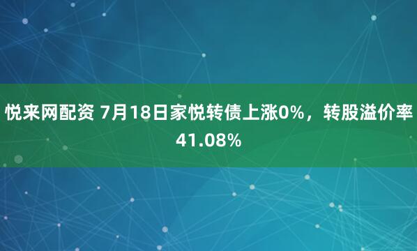悦来网配资 7月18日家悦转债上涨0%,转股溢价率41.08%
