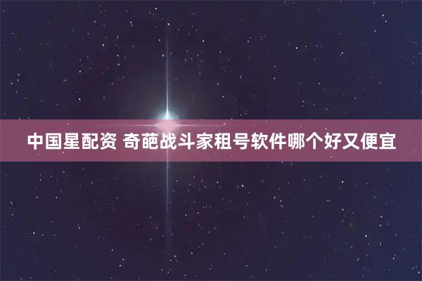中国星配资 奇葩战斗家租号软件哪个好又便宜